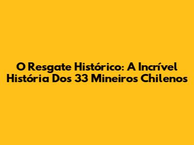 O Resgate Histórico: A Incrível História Dos 33 Mineiros Chilenos