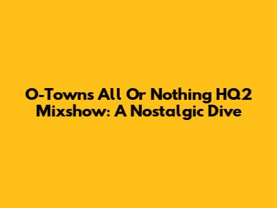 O-Town's All Or Nothing HQ2 Mixshow: A Nostalgic Dive