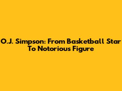 O.J. Simpson: From Basketball Star To Notorious Figure