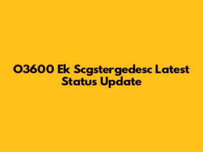 O3600 Ek Scgstergedesc Latest Status Update