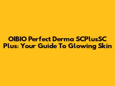 OIBIO Perfect Derma SCPlusSC Plus: Your Guide To Glowing Skin