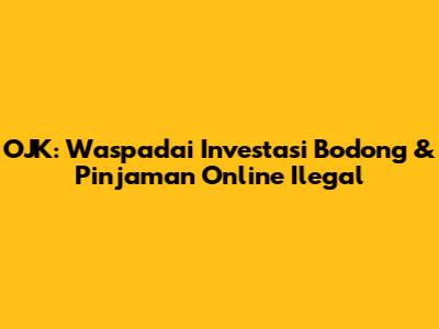 OJK: Waspadai Investasi Bodong & Pinjaman Online Ilegal