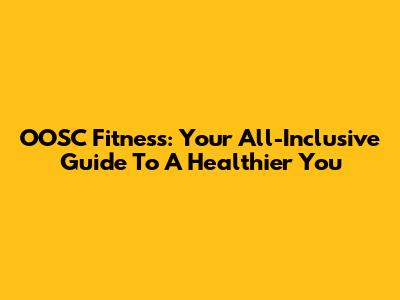 OOSC Fitness: Your All-Inclusive Guide To A Healthier You