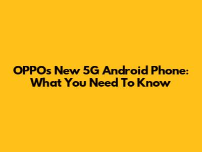 OPPO's New 5G Android Phone: What You Need To Know