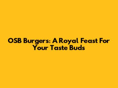 OSB Burgers: A Royal Feast For Your Taste Buds