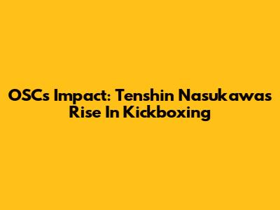 OSC's Impact: Tenshin Nasukawa's Rise In Kickboxing