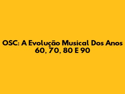 OSC: A Evolução Musical Dos Anos 60, 70, 80 E 90