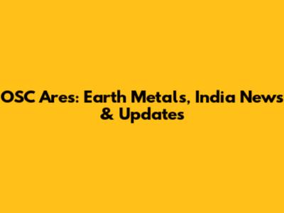 OSC Ares: Earth Metals, India News & Updates