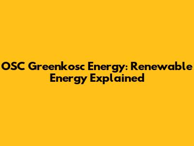 OSC Greenkosc Energy: Renewable Energy Explained
