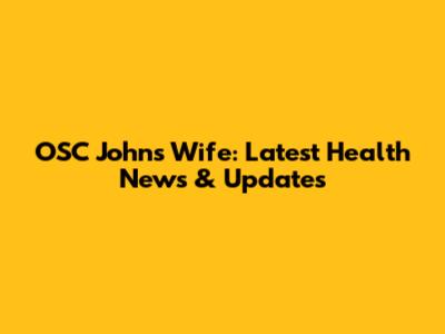 OSC John's Wife: Latest Health News & Updates