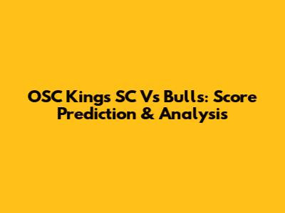 OSC Kings SC Vs Bulls: Score Prediction & Analysis