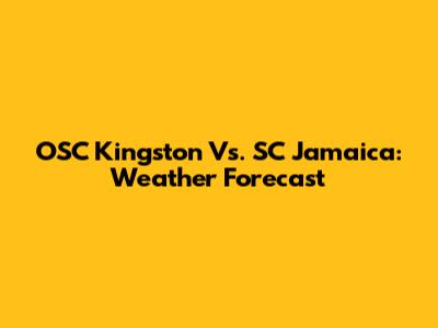 OSC Kingston Vs. SC Jamaica: Weather Forecast
