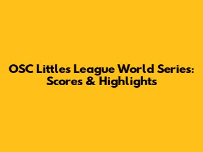 OSC Littles League World Series: Scores & Highlights