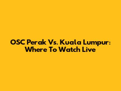OSC Perak Vs. Kuala Lumpur: Where To Watch Live