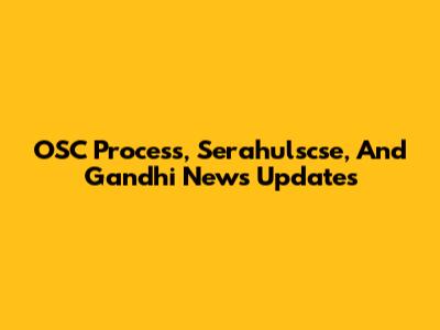 OSC Process, Serahulscse, And Gandhi News Updates