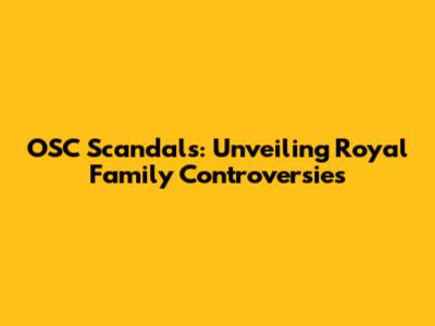 OSC Scandals: Unveiling Royal Family Controversies