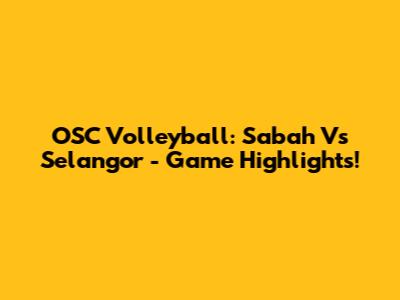 OSC Volleyball: Sabah Vs Selangor - Game Highlights!