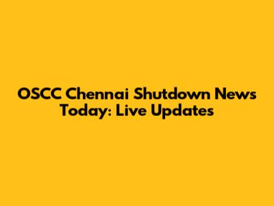 OSCC Chennai Shutdown News Today: Live Updates