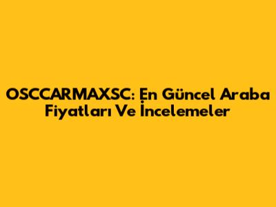 OSCCARMAXSC: En Güncel Araba Fiyatları Ve İncelemeler