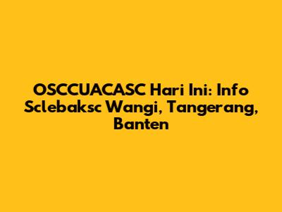 OSCCUACASC Hari Ini: Info Sclebaksc Wangi, Tangerang, Banten