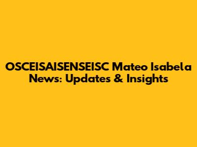 OSCEISAISENSEISC Mateo Isabela News: Updates & Insights