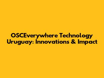 OSCEverywhere Technology Uruguay: Innovations & Impact