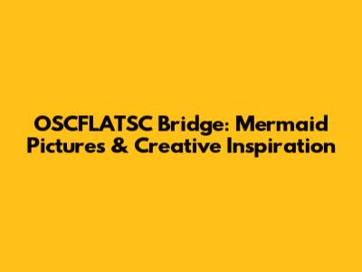 OSCFLATSC Bridge: Mermaid Pictures & Creative Inspiration