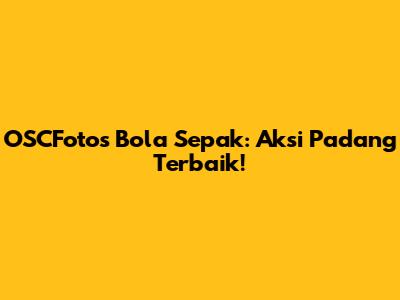OSCFotos Bola Sepak: Aksi Padang Terbaik!