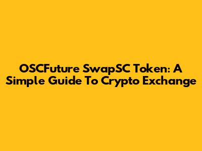 OSCFuture SwapSC Token: A Simple Guide To Crypto Exchange