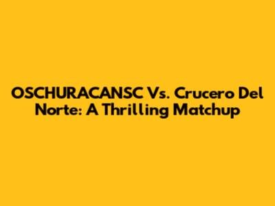 OSCHURACANSC Vs. Crucero Del Norte: A Thrilling Matchup
