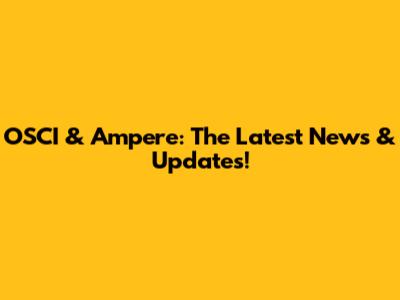 OSCI & Ampere: The Latest News & Updates!