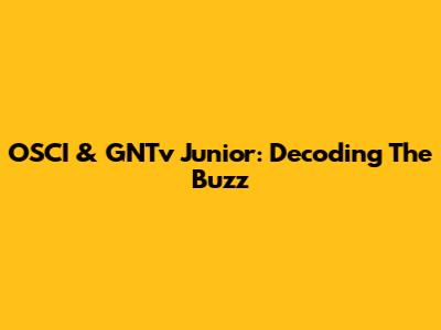 OSCI & GNTv Junior: Decoding The Buzz