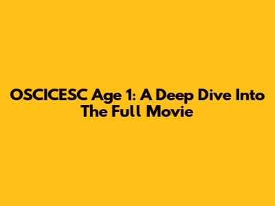 OSCICESC Age 1: A Deep Dive Into The Full Movie