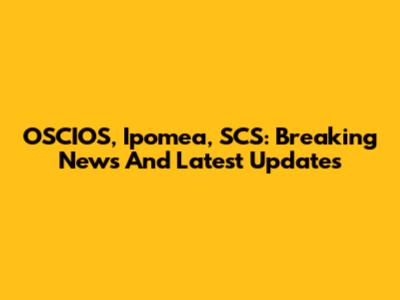 OSCIOS, Ipomea, SCS: Breaking News And Latest Updates