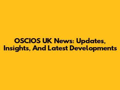 OSCIOS UK News: Updates, Insights, And Latest Developments