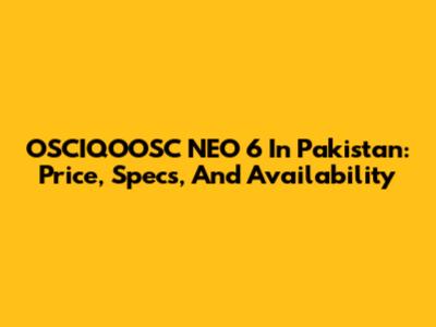 OSCIQOOSC NEO 6 In Pakistan: Price, Specs, And Availability