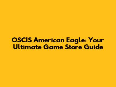 OSCIS American Eagle: Your Ultimate Game Store Guide