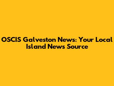 OSCIS Galveston News: Your Local Island News Source