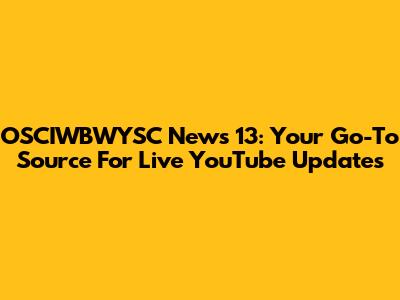 OSCIWBWYSC News 13: Your Go-To Source For Live YouTube Updates