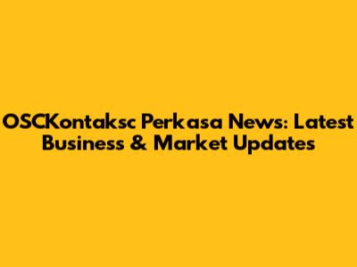 OSCKontaksc Perkasa News: Latest Business & Market Updates