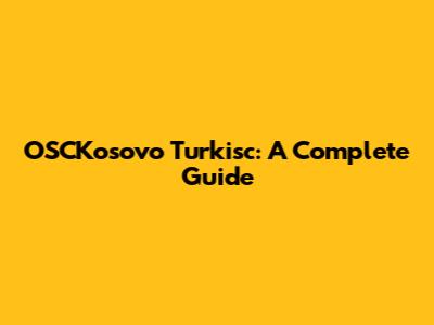 OSCKosovo Turkisc: A Complete Guide