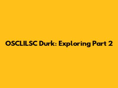 OSCLILSC Durk: Exploring Part 2