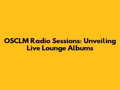 OSCLM Radio Sessions: Unveiling Live Lounge Albums