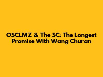 OSCLMZ & The SC: The Longest Promise With Wang Churan