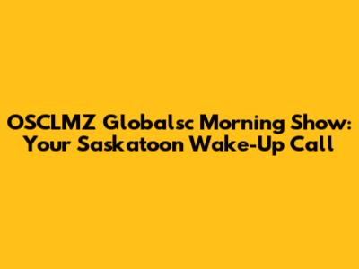 OSCLMZ Globalsc Morning Show: Your Saskatoon Wake-Up Call