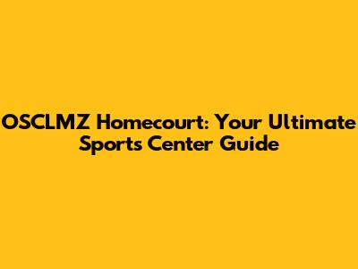 OSCLMZ Homecourt: Your Ultimate Sports Center Guide