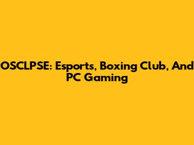 OSCLPSE: Esports, Boxing Club, And PC Gaming