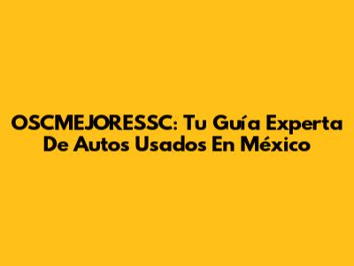OSCMEJORESSC: Tu Guía Experta De Autos Usados En México