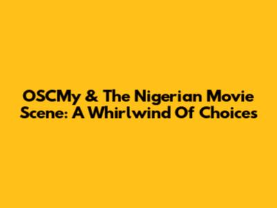 OSCMy & The Nigerian Movie Scene: A Whirlwind Of Choices