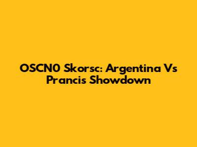 OSCN0 Skorsc: Argentina Vs Prancis Showdown
